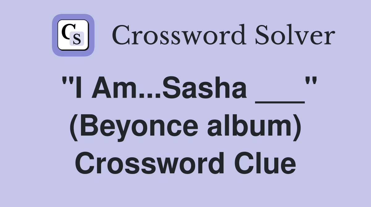 "I Am...Sasha ___" (Beyonce album) Crossword Clue Answers Crossword
